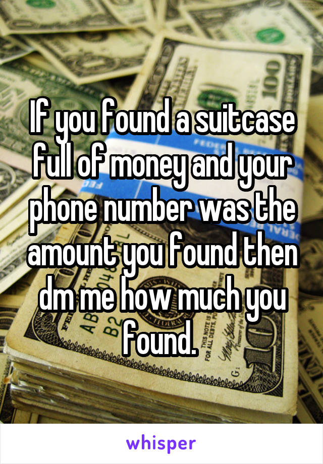 If you found a suitcase full of money and your phone number was the amount you found then dm me how much you found. 