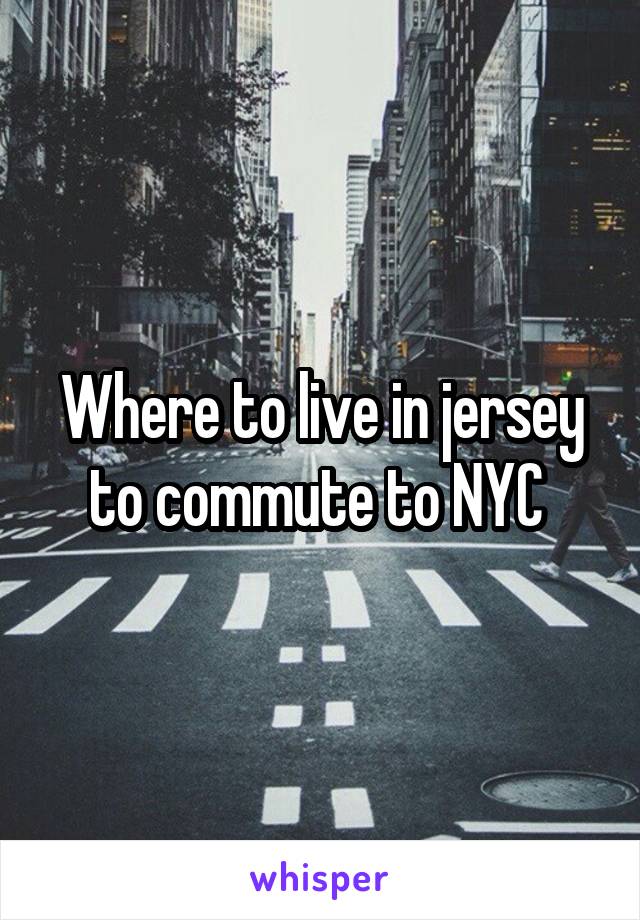 Where to live in jersey to commute to NYC 