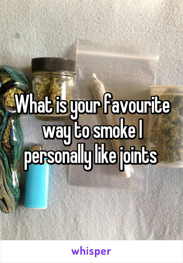 What is your favourite way to smoke I personally like joints 