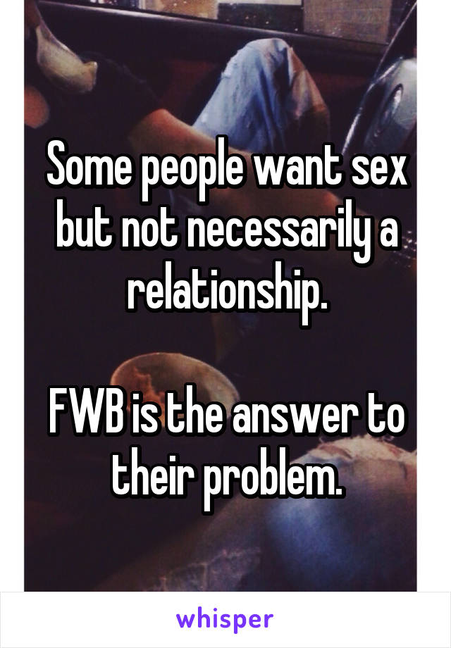Some people want sex but not necessarily a relationship.

FWB is the answer to their problem.
