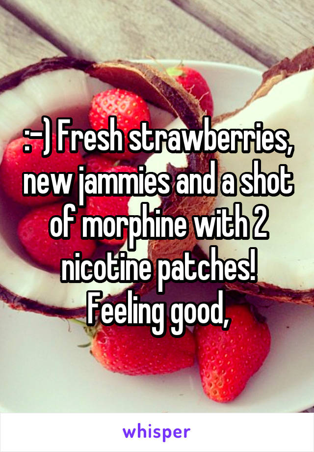 :-) Fresh strawberries, new jammies and a shot of morphine with 2 nicotine patches!
Feeling good,