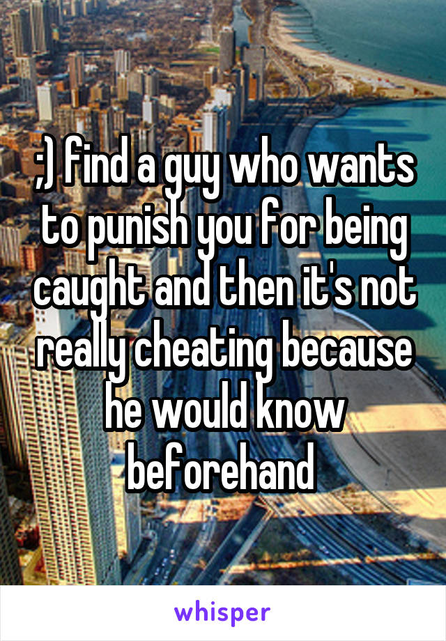 ;) find a guy who wants to punish you for being caught and then it's not really cheating because he would know beforehand 