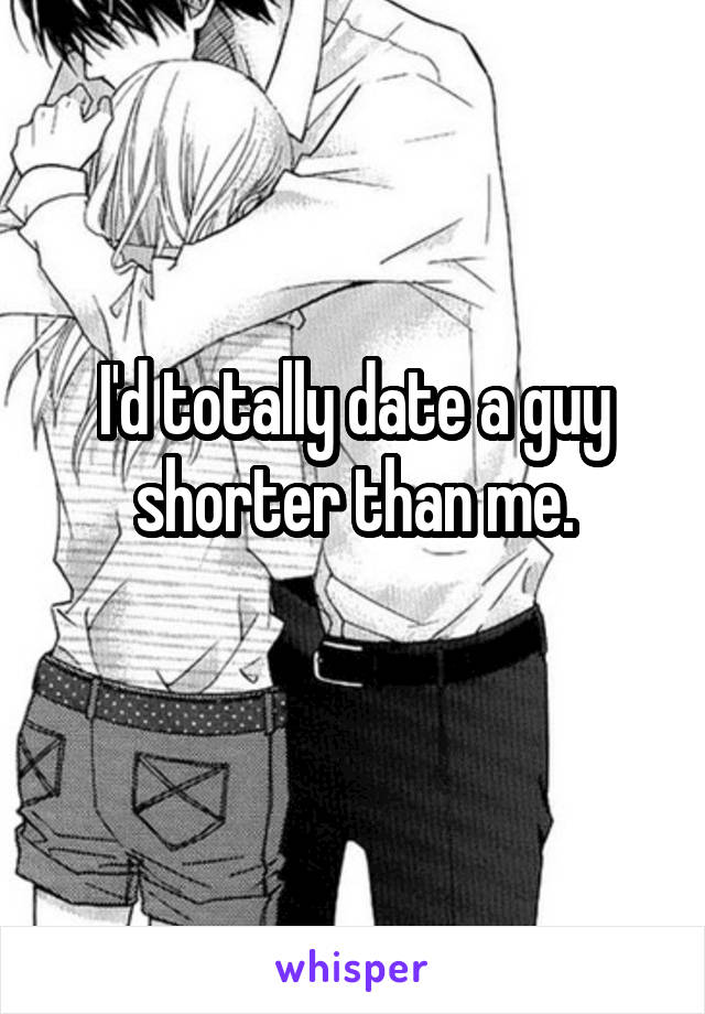 I'd totally date a guy shorter than me.
