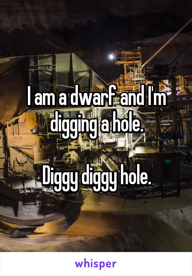 I am a dwarf and I'm digging a hole.

Diggy diggy hole.
