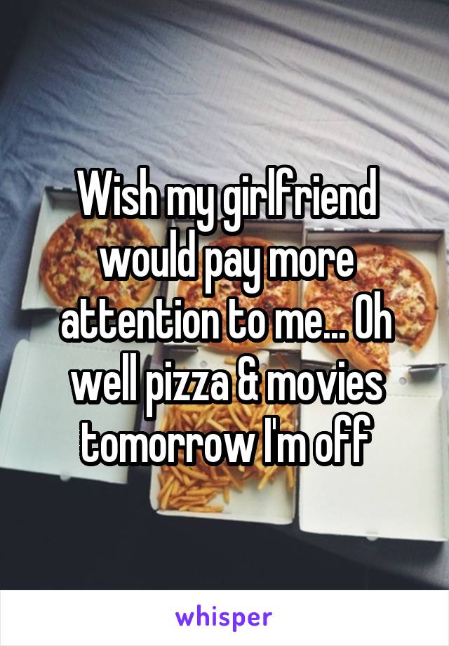 Wish my girlfriend would pay more attention to me... Oh well pizza & movies tomorrow I'm off