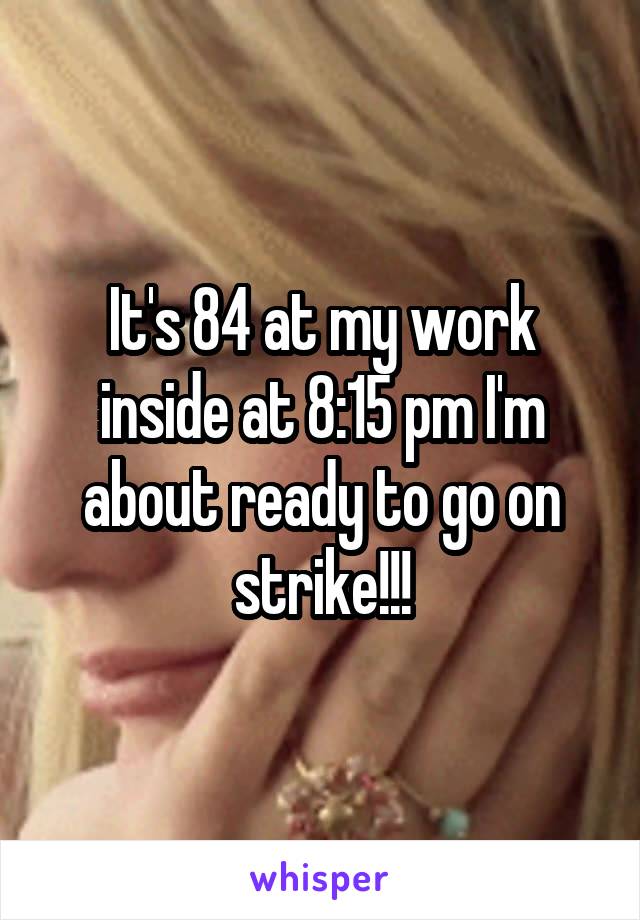 It's 84 at my work inside at 8:15 pm I'm about ready to go on strike!!!