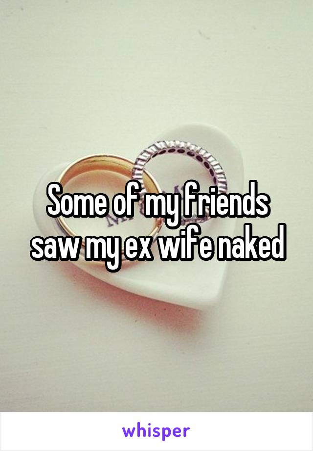 Some of my friends saw my ex wife naked