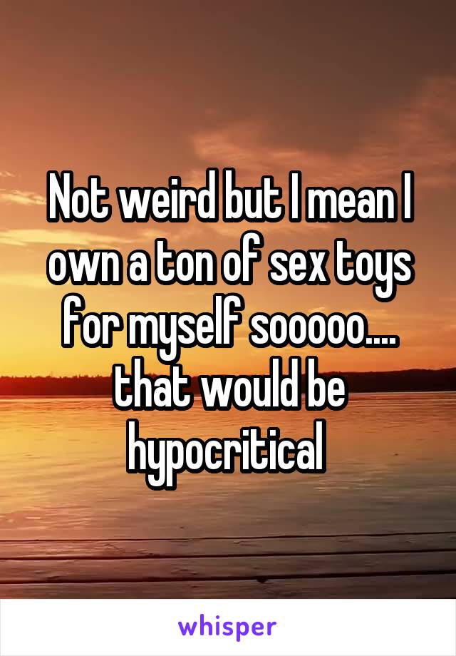 Not weird but I mean I own a ton of sex toys for myself sooooo.... that would be hypocritical 