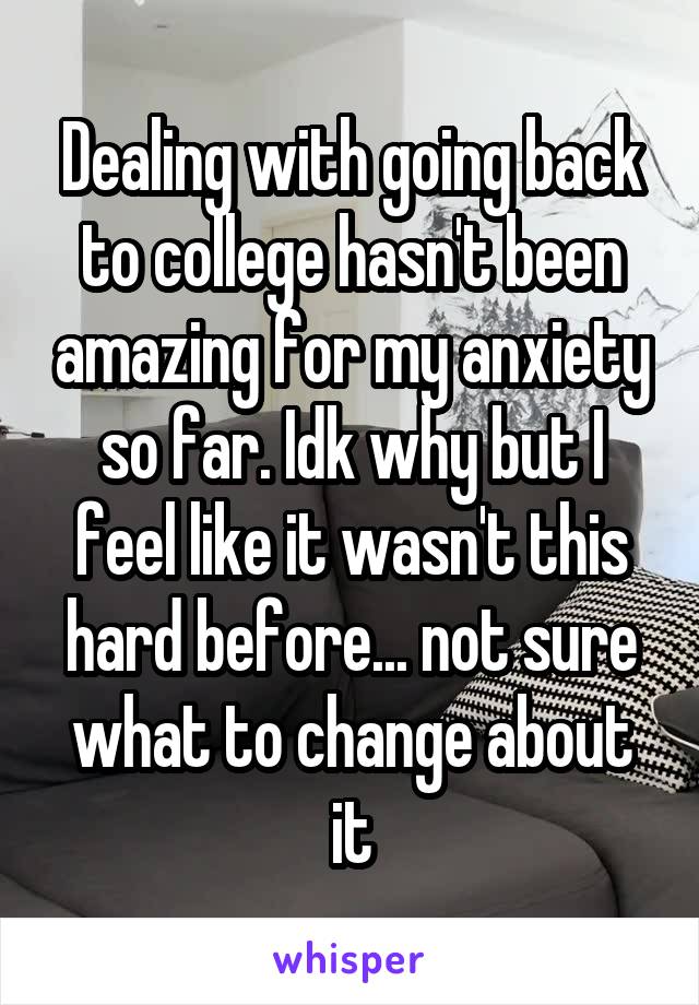 Dealing with going back to college hasn't been amazing for my anxiety so far. Idk why but I feel like it wasn't this hard before... not sure what to change about it