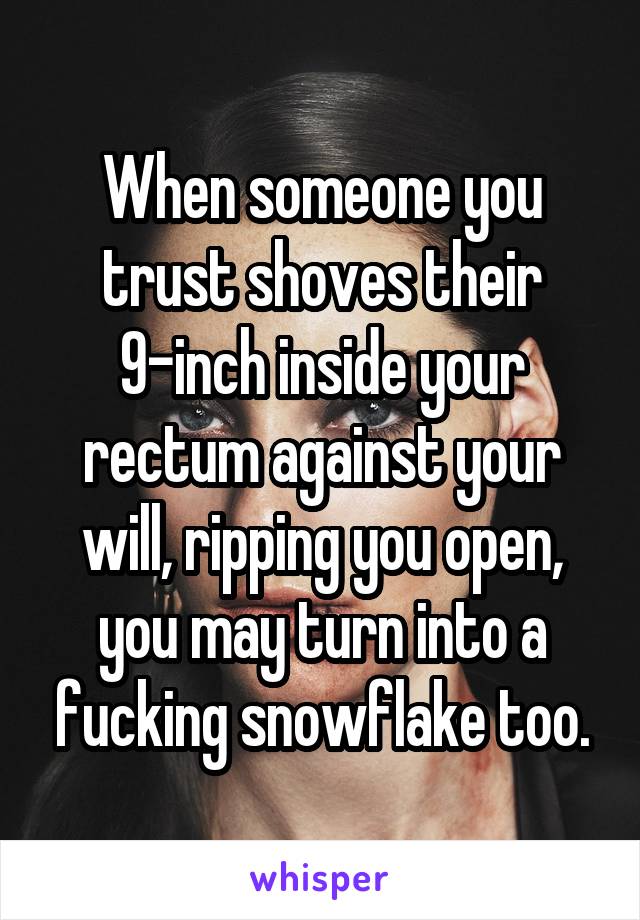 When someone you trust shoves their 9-inch inside your rectum against your will, ripping you open, you may turn into a fucking snowflake too.