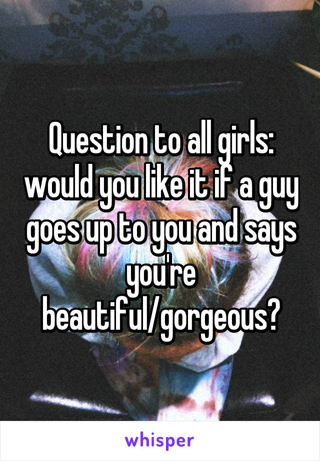 Question to all girls: would you like it if a guy goes up to you and says you're beautiful/gorgeous?