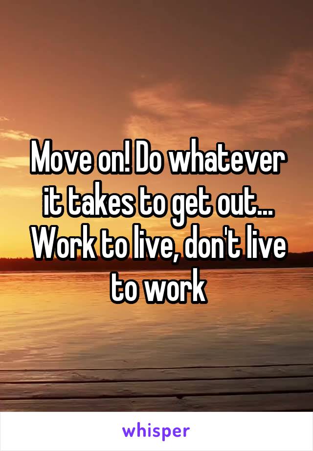 Move on! Do whatever it takes to get out... Work to live, don't live to work