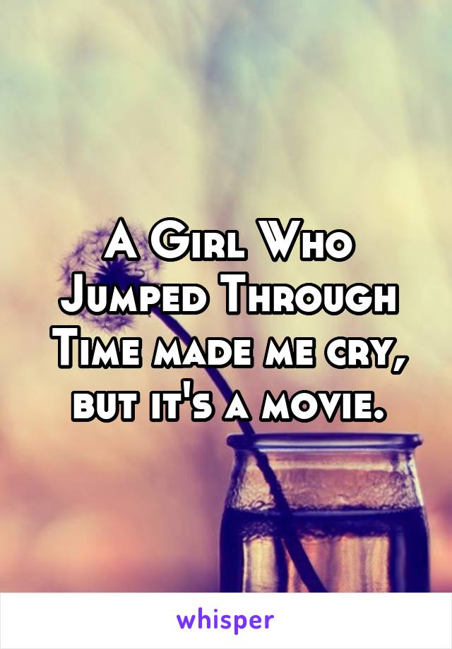 A Girl Who Jumped Through Time made me cry, but it's a movie.