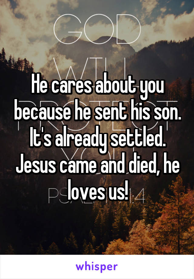 He cares about you because he sent his son. It's already settled. Jesus came and died, he loves us!