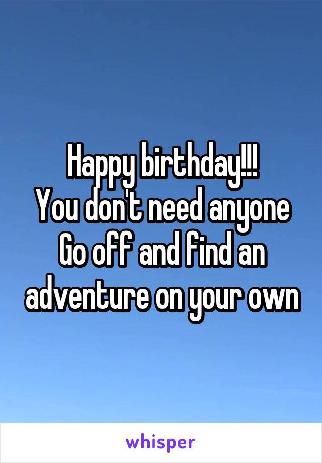 Happy birthday!!!
You don't need anyone
Go off and find an adventure on your own