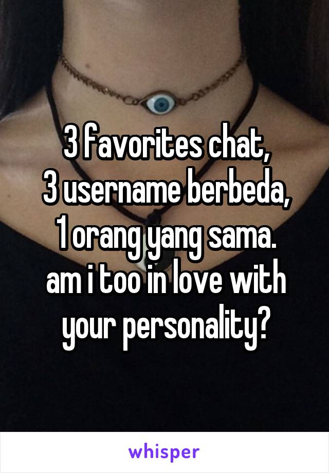 3 favorites chat,
3 username berbeda,
1 orang yang sama.
am i too in love with your personality?