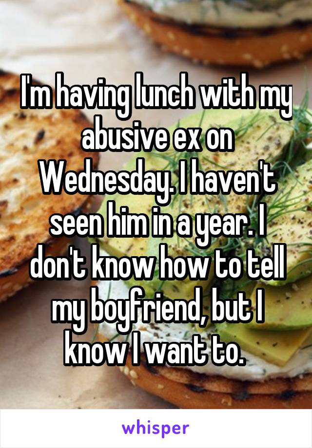 I'm having lunch with my abusive ex on Wednesday. I haven't seen him in a year. I don't know how to tell my boyfriend, but I know I want to. 