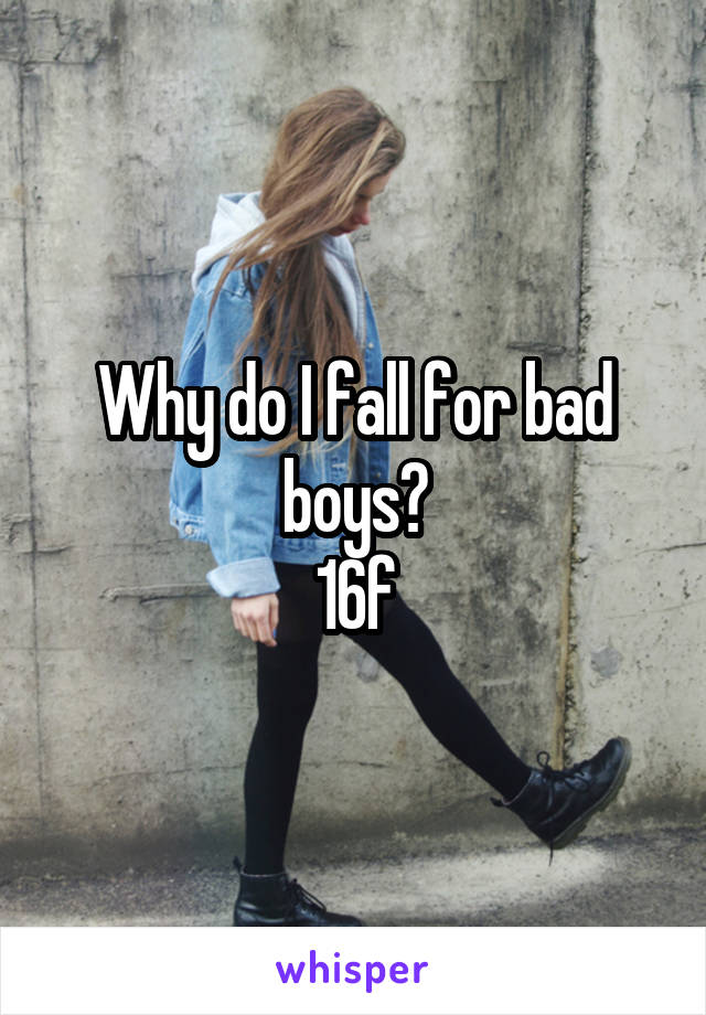Why do I fall for bad boys?
16f