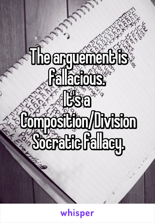 The arguement is fallacious. 
It's a 
Composition/Division Socratic fallacy.
