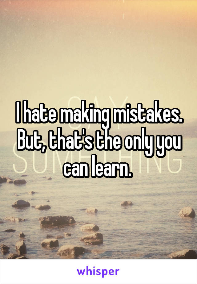 I hate making mistakes. But, that's the only you can learn. 