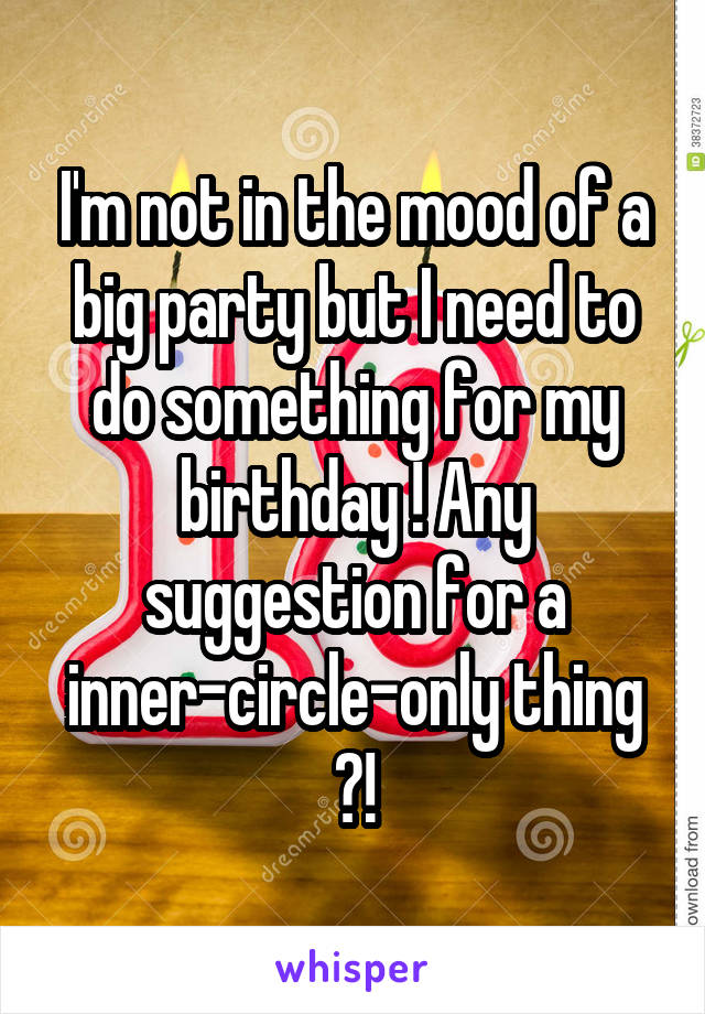 I'm not in the mood of a big party but I need to do something for my birthday ! Any suggestion for a inner-circle-only thing ?!