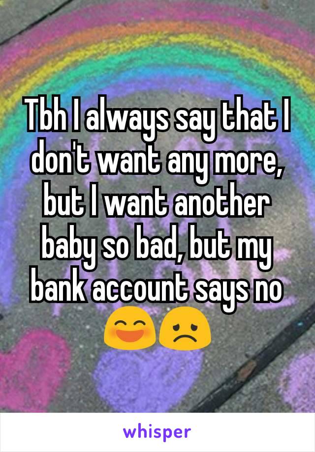 Tbh I always say that I don't want any more, but I want another baby so bad, but my bank account says no 😄😞