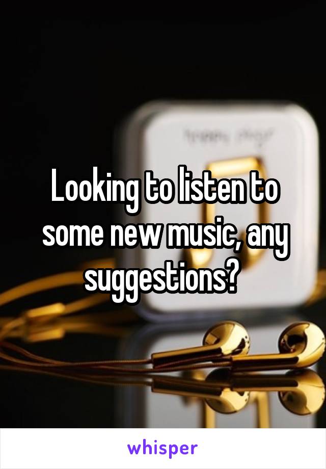 Looking to listen to some new music, any suggestions? 