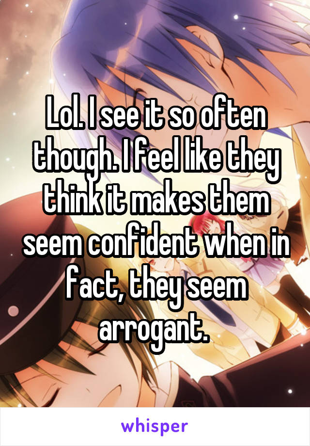Lol. I see it so often though. I feel like they think it makes them seem confident when in fact, they seem arrogant. 