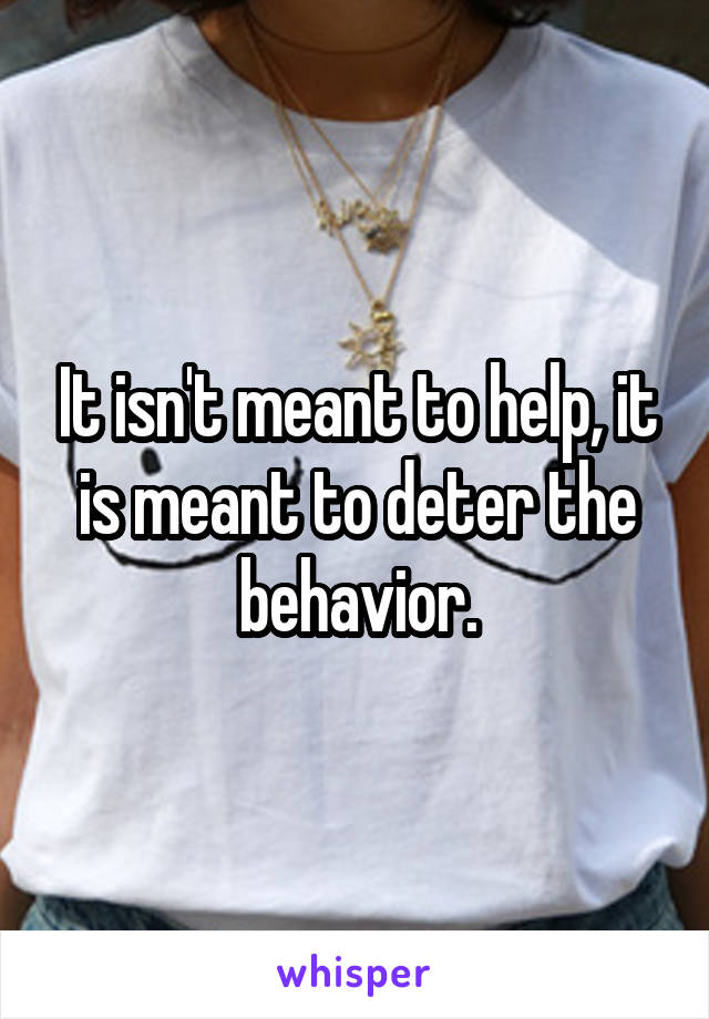 It isn't meant to help, it is meant to deter the behavior.