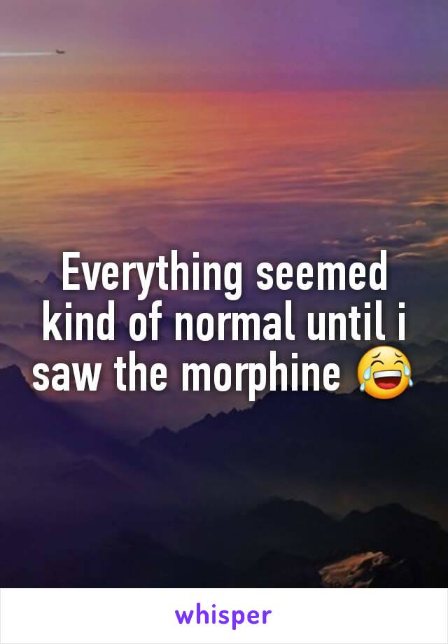 Everything seemed kind of normal until i saw the morphine 😂