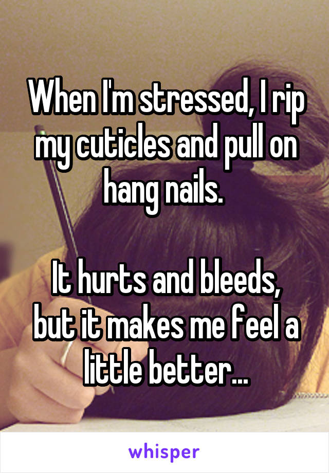 When I'm stressed, I rip my cuticles and pull on hang nails. 

It hurts and bleeds, but it makes me feel a little better...