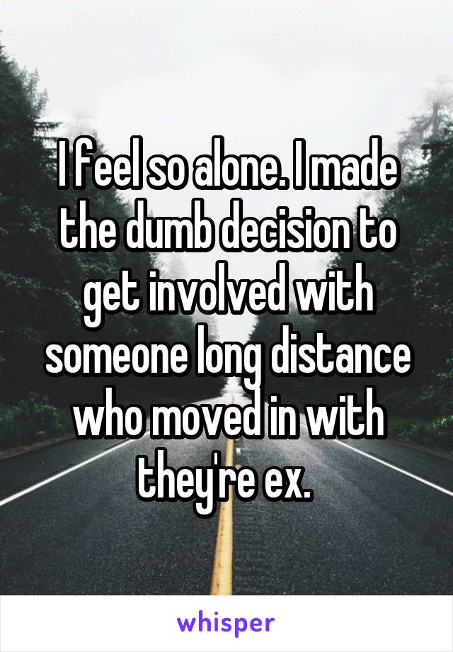 I feel so alone. I made the dumb decision to get involved with someone long distance who moved in with they're ex. 