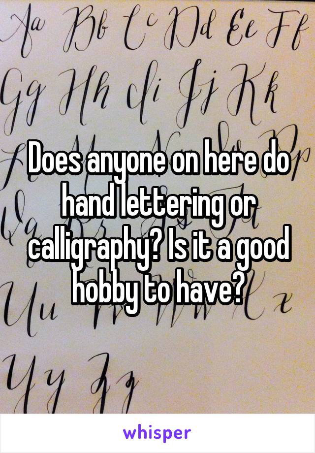 Does anyone on here do hand lettering or calligraphy? Is it a good hobby to have?