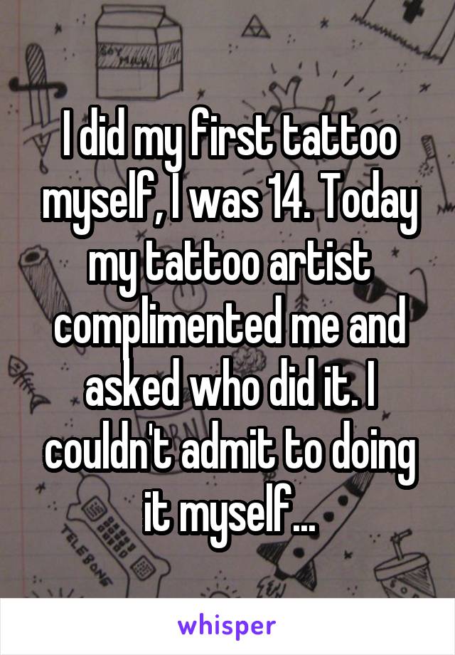 I did my first tattoo myself, I was 14. Today my tattoo artist complimented me and asked who did it. I couldn't admit to doing it myself...