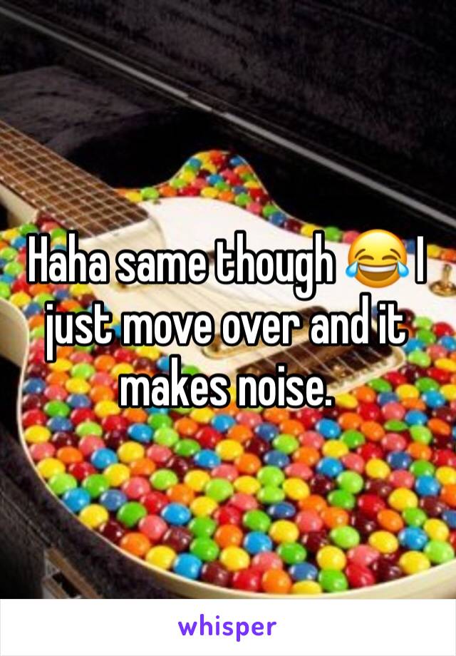 Haha same though 😂 I just move over and it makes noise.