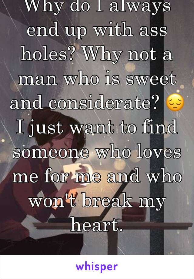 Why do I always end up with ass holes? Why not a man who is sweet and considerate? 😔 I just want to find someone who loves me for me and who won't break my heart. 