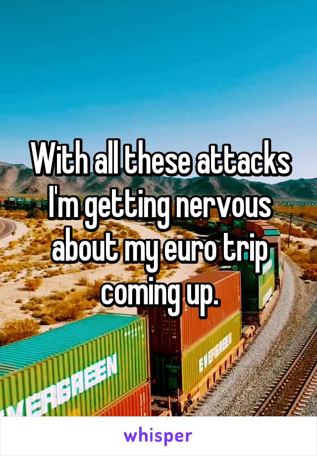 With all these attacks I'm getting nervous about my euro trip coming up.