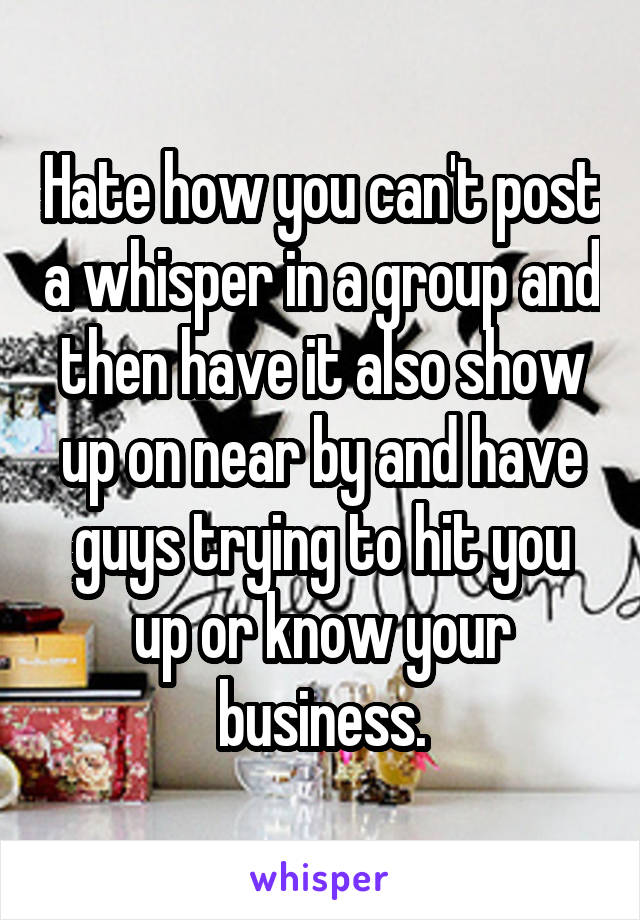 Hate how you can't post a whisper in a group and then have it also show up on near by and have guys trying to hit you up or know your business.