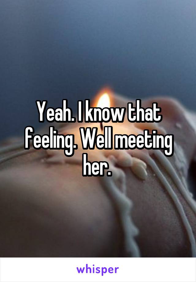 Yeah. I know that feeling. Well meeting her. 