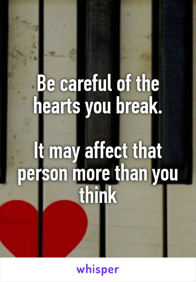Be careful of the hearts you break.

It may affect that person more than you think