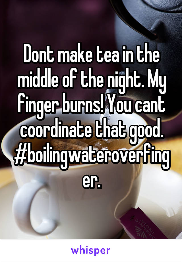 Dont make tea in the middle of the night. My finger burns! You cant coordinate that good. #boilingwateroverfinger.
