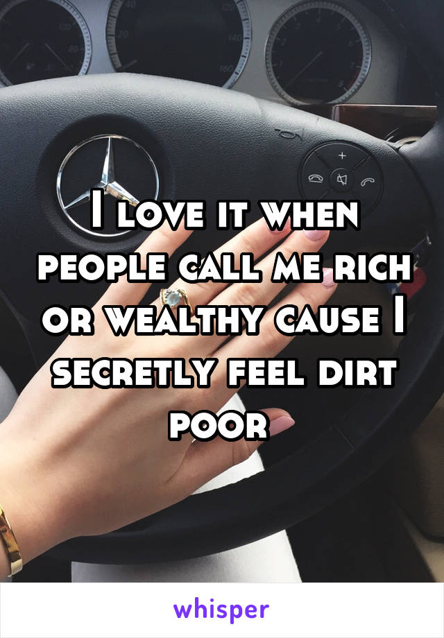 I love it when people call me rich or wealthy cause I secretly feel dirt poor 