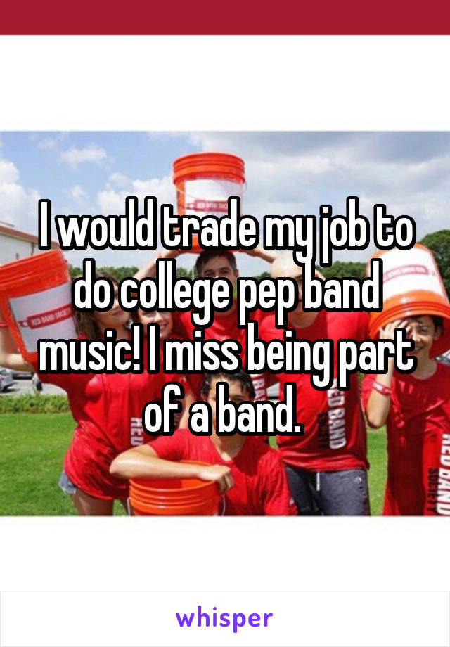 I would trade my job to do college pep band music! I miss being part of a band. 