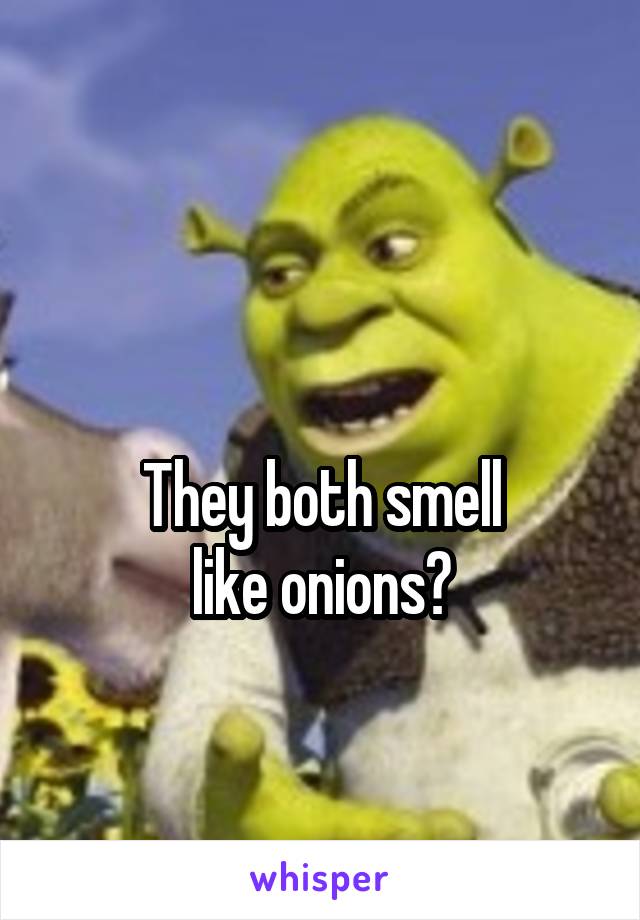

They both smell
like onions?
