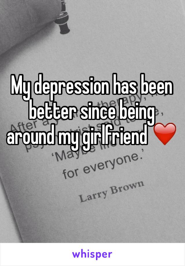 My depression has been better since being around my girlfriend ❤️