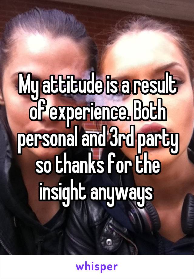 My attitude is a result of experience. Both personal and 3rd party so thanks for the insight anyways 