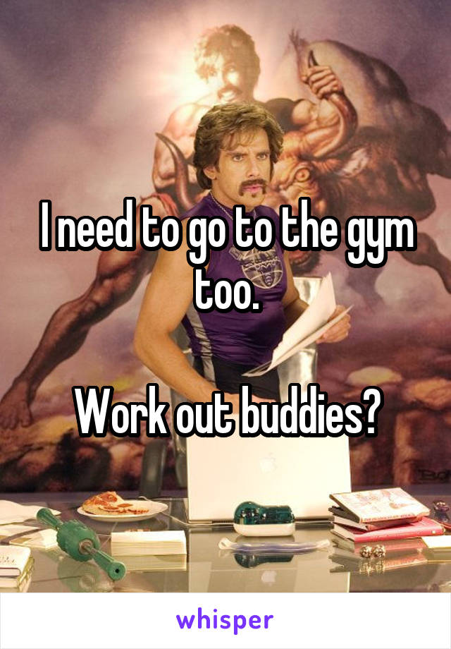 I need to go to the gym too.

Work out buddies?