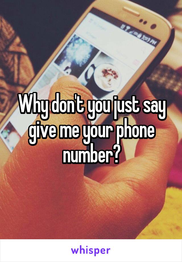 Why don't you just say give me your phone number?