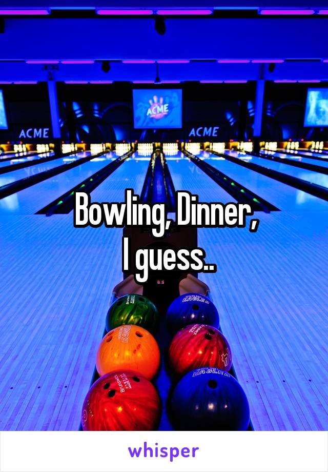 Bowling, Dinner,
 I guess..