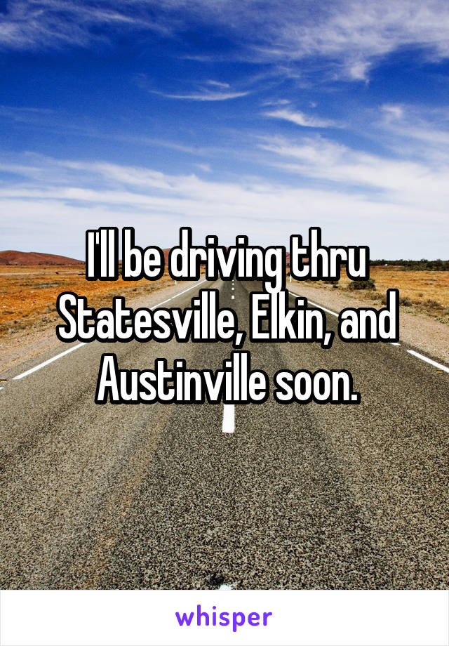 I'll be driving thru Statesville, Elkin, and Austinville soon.